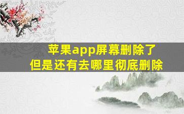 苹果app屏幕删除了 但是还有去哪里彻底删除